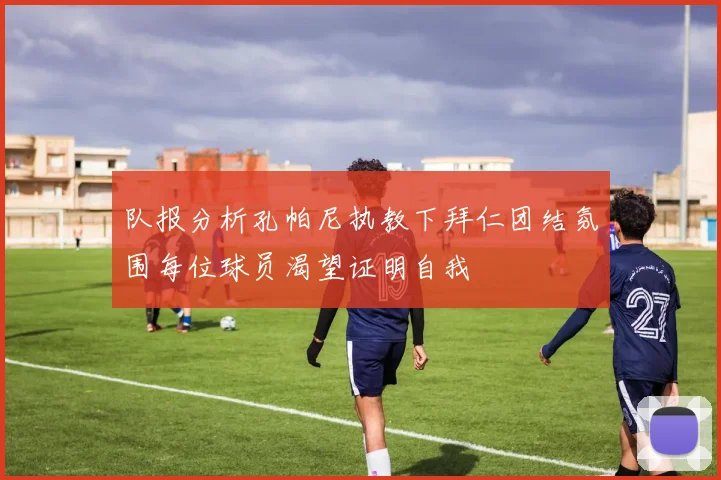 队报分析孔帕尼执教下拜仁团结氛围每位球员渴望证明自我