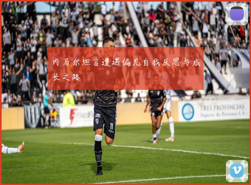 内马尔坦言遭遇偏见自我反思与成长之路