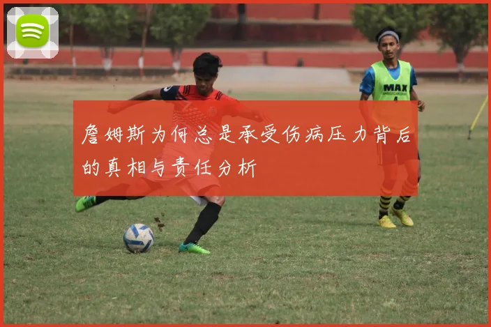 詹姆斯为何总是承受伤病压力背后的真相与责任分析