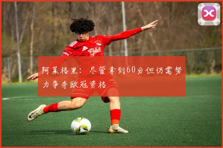 阿莱格里：尽管拿到60分但仍需努力争夺欧冠资格
