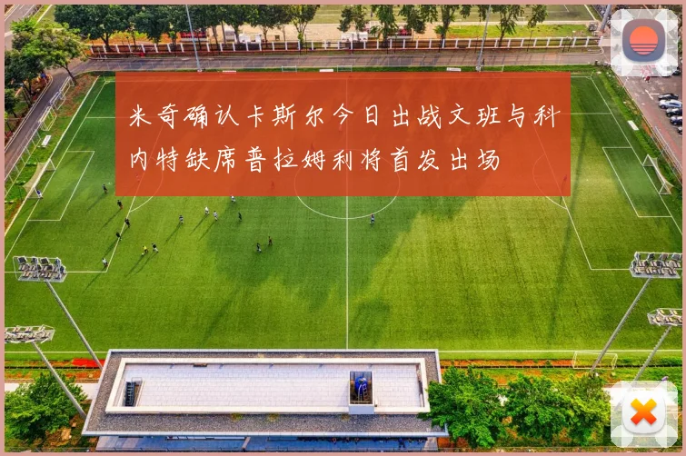 米奇确认卡斯尔今日出战文班与科内特缺席普拉姆利将首发出场