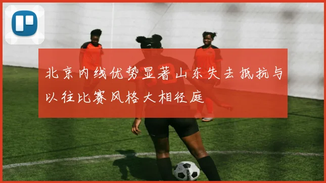 北京内线优势显著山东失去抵抗与以往比赛风格大相径庭