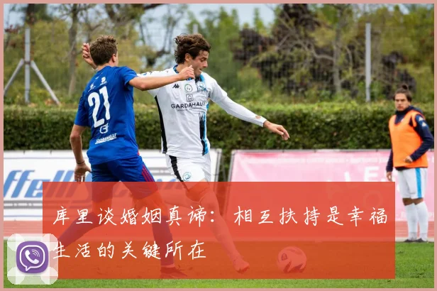 库里谈婚姻真谛：相互扶持是幸福生活的关键所在