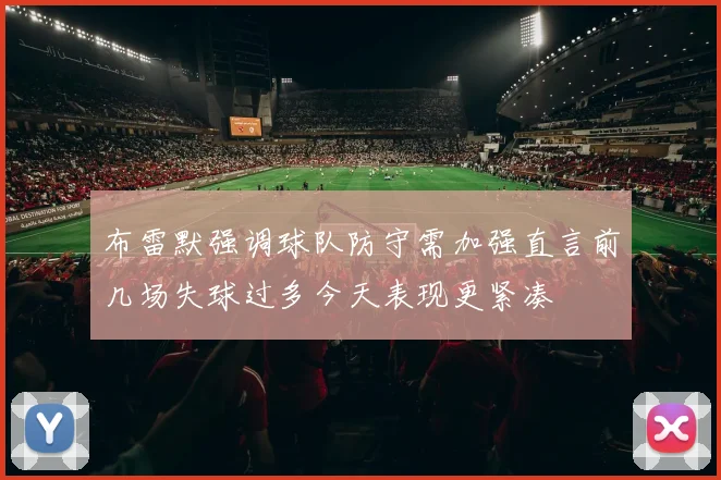 布雷默强调球队防守需加强直言前几场失球过多今天表现更紧凑