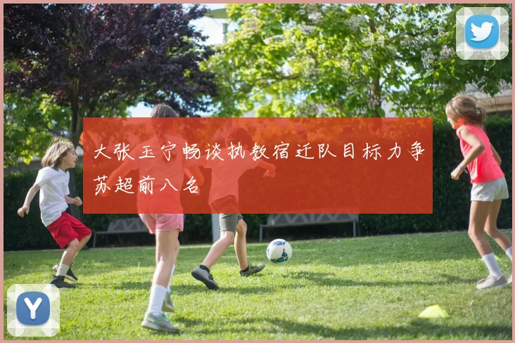 大张玉宁畅谈执教宿迁队目标力争苏超前八名