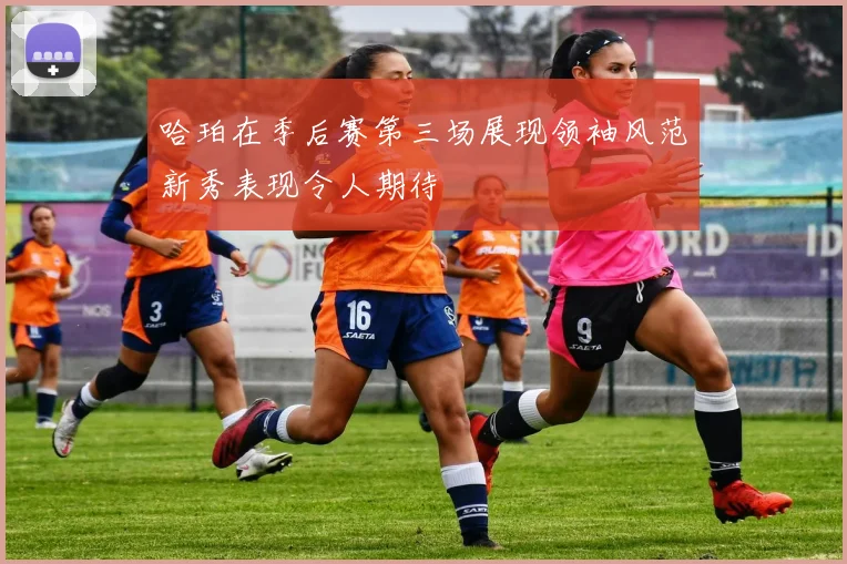 哈珀在季后赛第三场展现领袖风范新秀表现令人期待