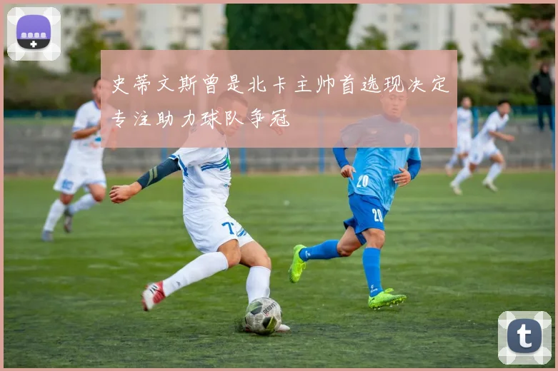 史蒂文斯曾是北卡主帅首选现决定专注助力球队争冠