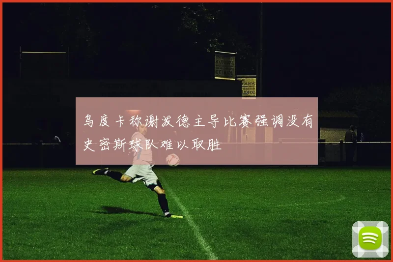 乌度卡称谢泼德主导比赛强调没有史密斯球队难以取胜