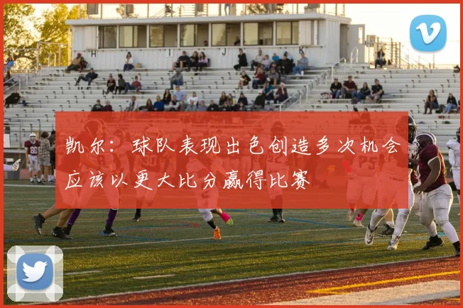凯尔：球队表现出色创造多次机会应该以更大比分赢得比赛