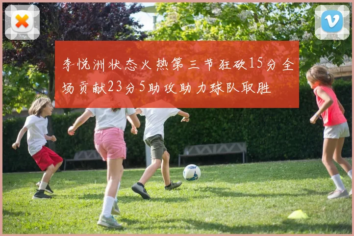 李悦洲状态火热第三节狂砍15分全场贡献23分5助攻助力球队取胜