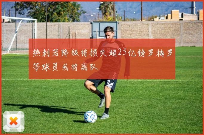 热刺若降级将损失超25亿镑罗梅罗等球员或将离队
