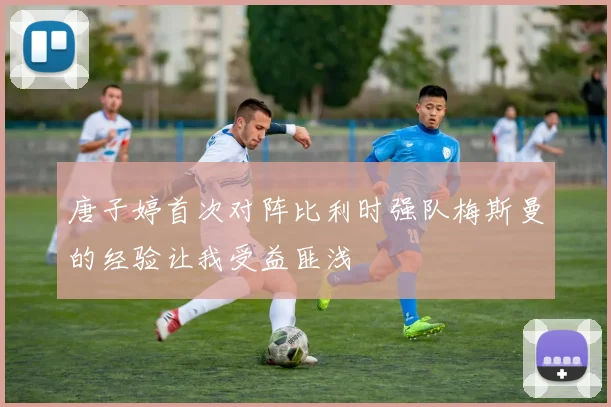 唐子婷首次对阵比利时强队梅斯曼的经验让我受益匪浅