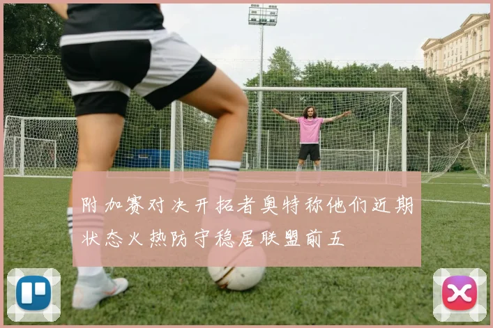 附加赛对决开拓者奥特称他们近期状态火热防守稳居联盟前五