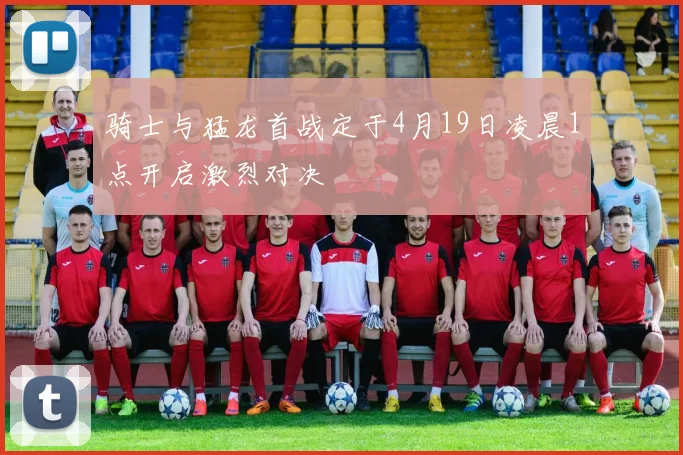 骑士与猛龙首战定于4月19日凌晨1点开启激烈对决