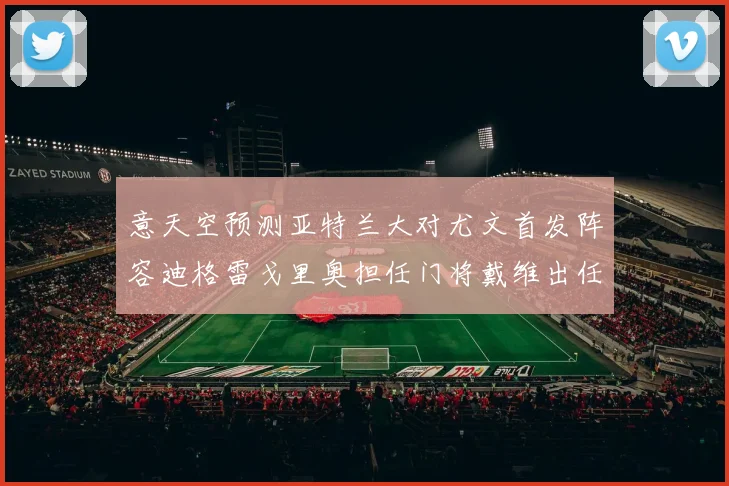意天空预测亚特兰大对尤文首发阵容迪格雷戈里奥担任门将戴维出任中锋