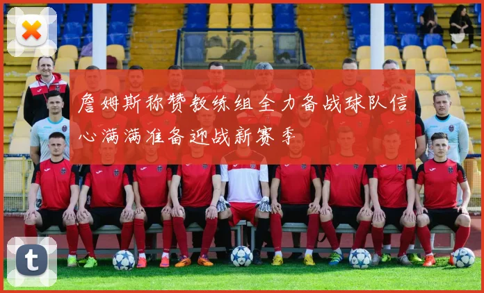 詹姆斯称赞教练组全力备战球队信心满满准备迎战新赛季