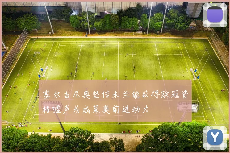 塞尔吉尼奥坚信米兰能获得欧冠资格嘘声或成莱奥前进动力