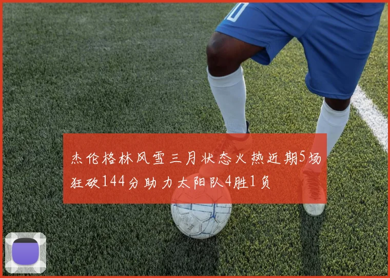 杰伦格林风雪三月状态火热近期5场狂砍144分助力太阳队4胜1负